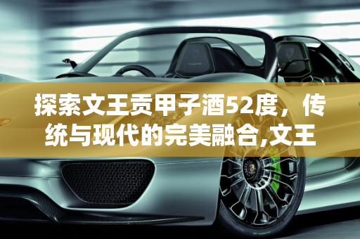 探索文王贡甲子酒52度，传统与现代的完美融合,文王贡甲子酒52度怎么样