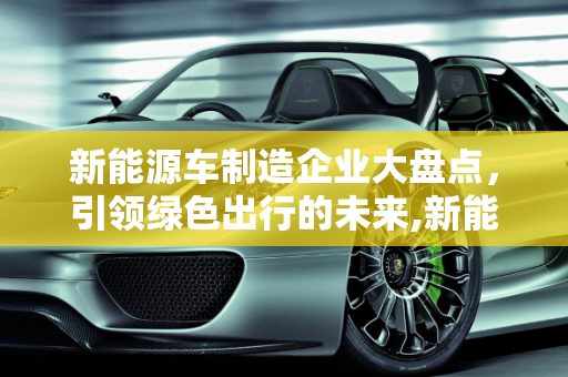 新能源车制造企业大盘点，引领绿色出行的未来,新能源车制造企业大盘点