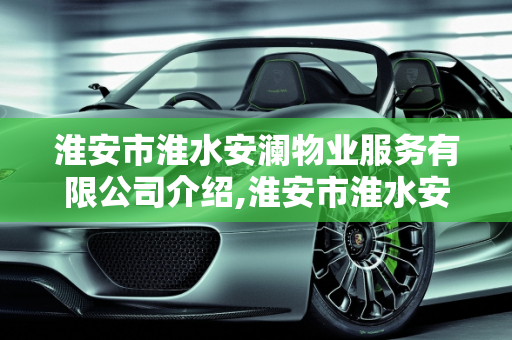 淮安市淮水安澜物业服务有限公司介绍,淮安市淮水安澜物业服务有限公司介绍