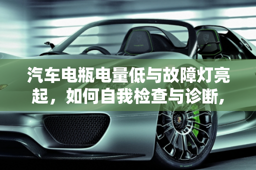 汽车电瓶电量低与故障灯亮起，如何自我检查与诊断,汽车电瓶电量低会导致故障灯亮吗,自己怎么检查汽车故障灯