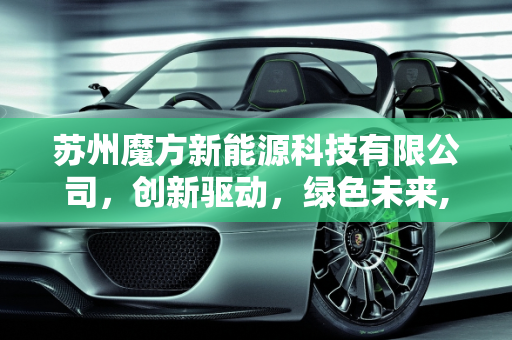苏州魔方新能源科技有限公司，创新驱动，绿色未来,苏州魔方新能源科技有限公司