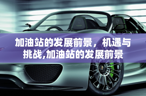 加油站的发展前景，机遇与挑战,加油站的发展前景