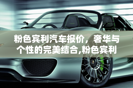 粉色宾利汽车报价，奢华与个性的完美结合,粉色宾利汽车报价,粉色宾利汽车报价