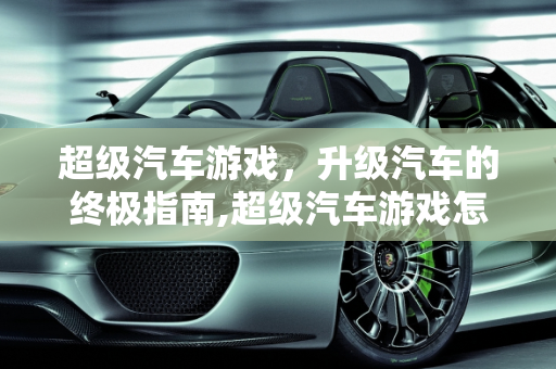 超级汽车游戏，升级汽车的终极指南,超级汽车游戏怎么升级汽车
