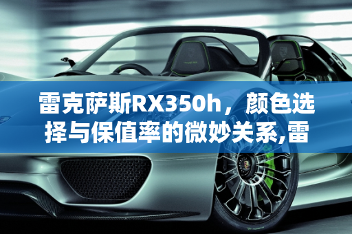 雷克萨斯RX350h，颜色选择与保值率的微妙关系,雷克萨斯rx350h什么颜色保值