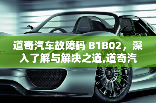 道奇汽车故障码 B1B02，深入了解与解决之道,道奇汽车故障码 B1B02 是什么？