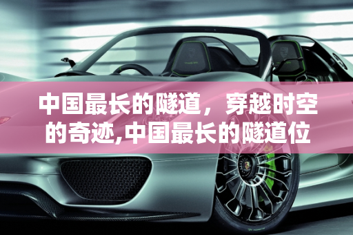 中国最长的隧道，穿越时空的奇迹,中国最长的隧道位于哪个地方，长度又是多少呢？有哪些故事