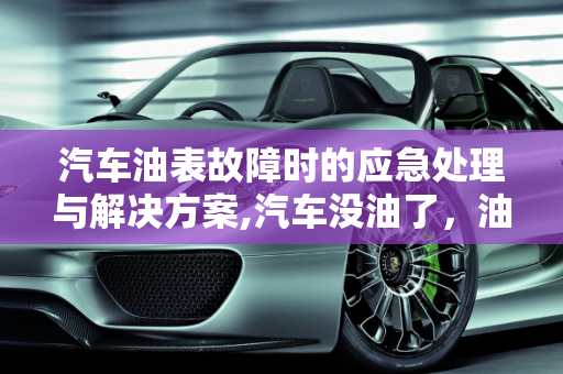 汽车油表故障时的应急处理与解决方案,汽车没油了，油表却坏了怎么办？