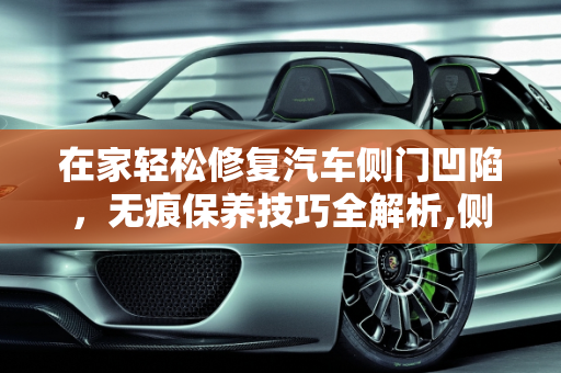 在家轻松修复汽车侧门凹陷，无痕保养技巧全解析,侧门凹陷在家如何做无痕修复,汽车保养后车门凹陷
