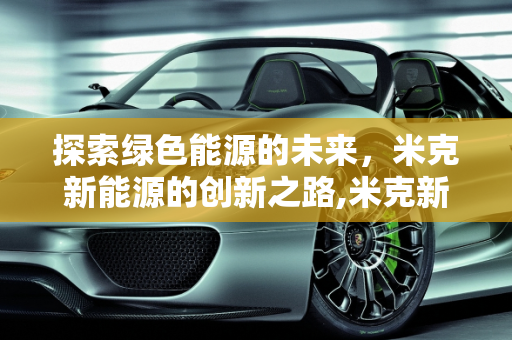 探索绿色能源的未来，米克新能源的创新之路,米克新能源,米克新能源