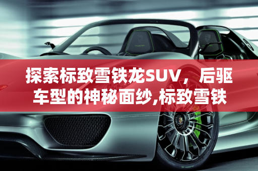 探索标致雪铁龙SUV，后驱车型的神秘面纱,标致雪铁龙suv有后驱的吗