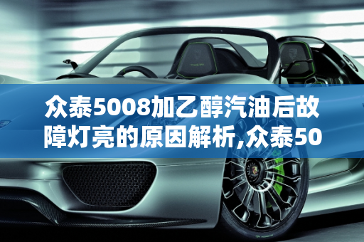 众泰5008加乙醇汽油后故障灯亮的原因解析,众泰5008加乙醇汽油后故障灯亮是什么原因