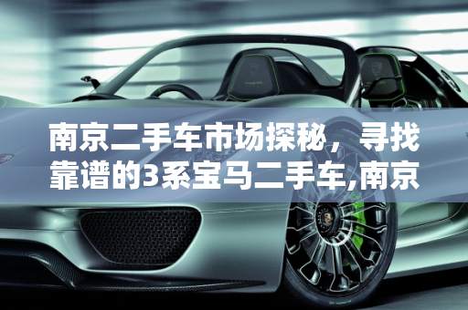 南京二手车市场探秘，寻找靠谱的3系宝马二手车,南京二手车买卖哪里有靠谱，3系二手车南京有吗