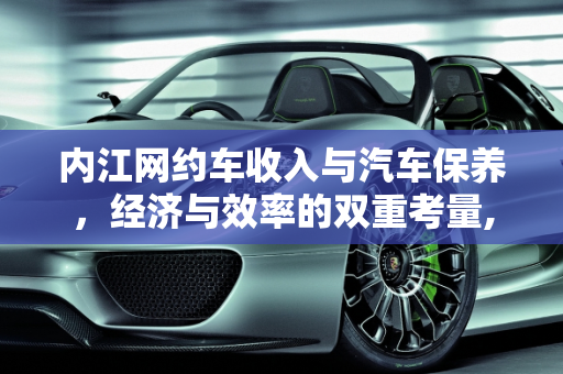 内江网约车收入与汽车保养，经济与效率的双重考量,内江网约车收入怎么样，内江汽车保养