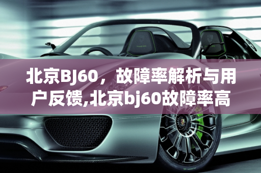 北京BJ60，故障率解析与用户反馈,北京bj60故障率高吗