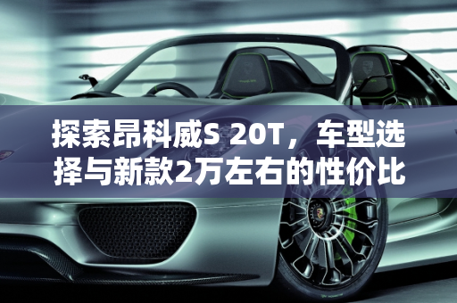 探索昂科威S 20T，车型选择与新款2万左右的性价比之选,昂科威s20t有几个车型,昂科威新款2万左右的车型