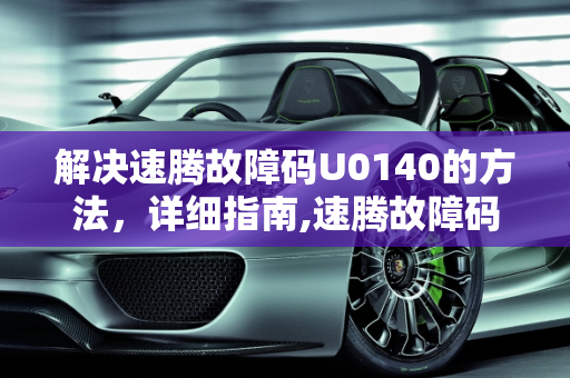 解决速腾故障码U0140的方法，详细指南,速腾故障码u0140的解决方法，汽车故障码 U0140