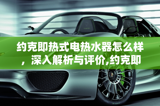约克即热式电热水器怎么样，深入解析与评价,约克即热式电热水器怎么样