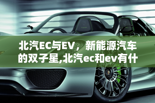 北汽EC与EV，新能源汽车的双子星,北汽ec和ev有什么区别，北汽新能源新能源汽车