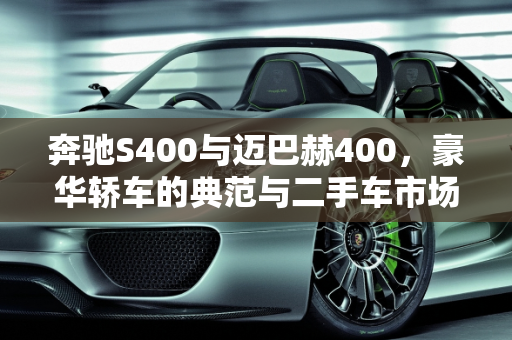 奔驰S400与迈巴赫400，豪华轿车的典范与二手车市场分析,奔驰s400是不是迈巴赫，奔驰迈巴赫400二手车