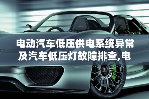 电动汽车低压供电系统异常及汽车低压灯故障排查,电动汽车低压供电系统异常是什么，汽车低压灯故障排查