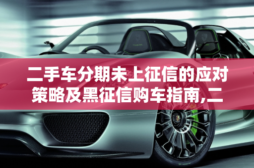二手车分期未上征信的应对策略及黑征信购车指南,二手车分期没还上征信怎么办,黑征信怎么买二手车呢
