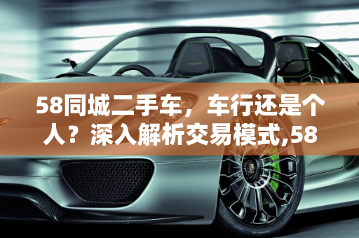 58同城二手车，车行还是个人？深入解析交易模式,58同城二手车是车行还是个人