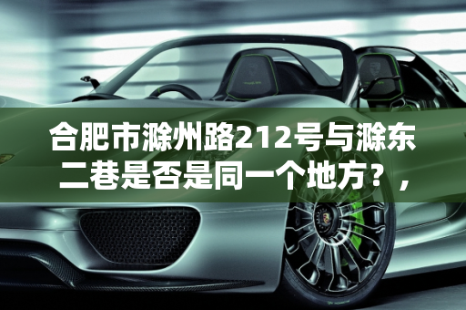 合肥市滁州路212号与滁东二巷是否是同一个地方？,合肥市滁州路212号与滁东二巷是否是同一个地方