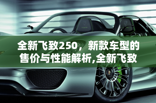 全新飞致250，新款车型的售价与性能解析,全新飞致250售价,飞致250新款车型