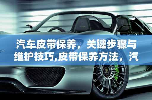汽车皮带保养，关键步骤与维护技巧,皮带保养方法，汽车皮带保养