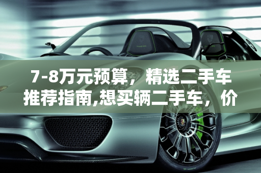 7-8万元预算，精选二手车推荐指南,想买辆二手车，价格在7到8万，有什么值得推荐的