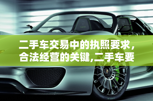 二手车交易中的执照要求，合法经营的关键,二手车要什么执照