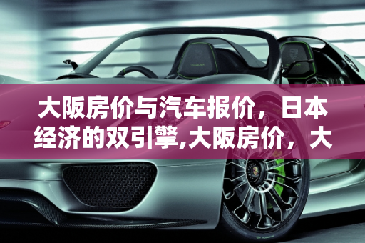 大阪房价与汽车报价，日本经济的双引擎,大阪房价，大阪汽车报价