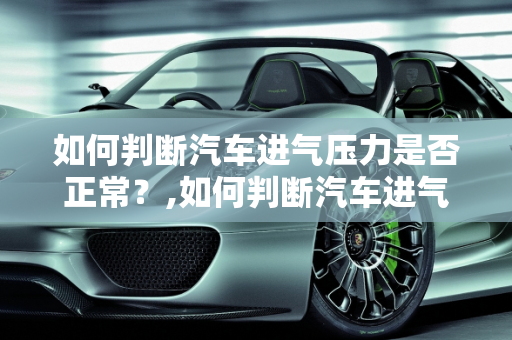 如何判断汽车进气压力是否正常？,如何判断汽车进气压力是否正常？