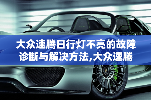 大众速腾日行灯不亮的故障诊断与解决方法,大众速腾日行灯不亮是什么原因