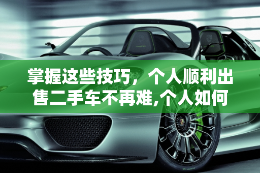 掌握这些技巧，个人顺利出售二手车不再难,个人如何顺利地出售二手车