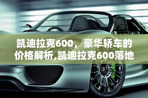 凯迪拉克600，豪华轿车的价格解析,凯迪拉克600落地多少钱