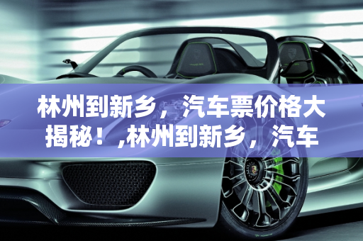 林州到新乡，汽车票价格大揭秘！,林州到新乡，汽车票价格大揭秘！