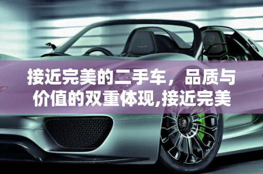 接近完美的二手车，品质与价值的双重体现,接近完美的二手车是什么车,接近完美的二手车是什么车
