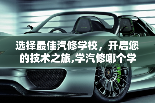 选择最佳汽修学校，开启您的技术之旅,学汽修哪个学校好