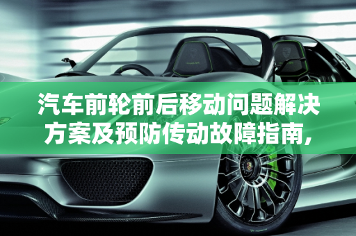 汽车前轮前后移动问题解决方案及预防传动故障指南,汽车前轮前后移动怎么解决,怎样防止汽车前轮传动故障