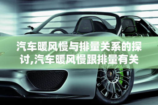 汽车暖风慢与排量关系的探讨,汽车暖风慢跟排量有关系吗