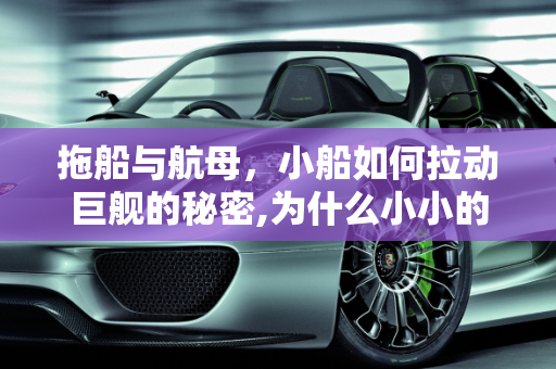 拖船与航母，小船如何拉动巨舰的秘密,为什么小小的拖船能拉动几万吨的航母？而且有些拖船还在航母后面