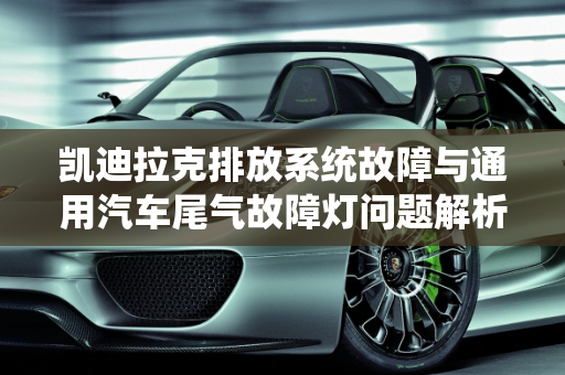 凯迪拉克排放系统故障与通用汽车尾气故障灯问题解析,凯迪拉克排放系统故障,通用汽车尾气故障灯