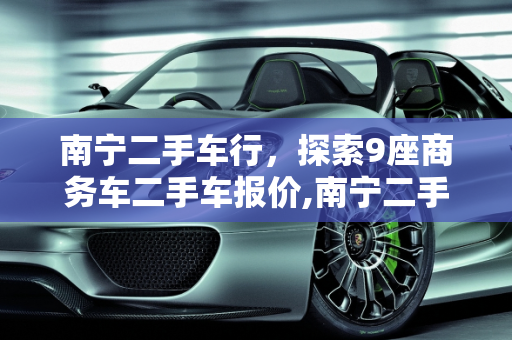 南宁二手车行，探索9座商务车二手车报价,南宁二手车行，南宁9座商务车二手车报价