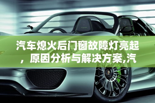 汽车熄火后门窗故障灯亮起，原因分析与解决方案,汽车熄火门窗故障灯亮