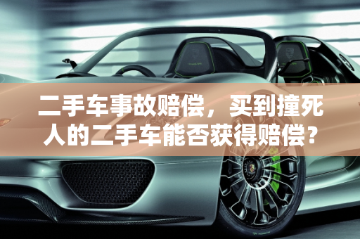 二手车事故赔偿，买到撞死人的二手车能否获得赔偿？,买到撞死人的二手车可以得到赔偿吗，二手车事故赔偿 原车主