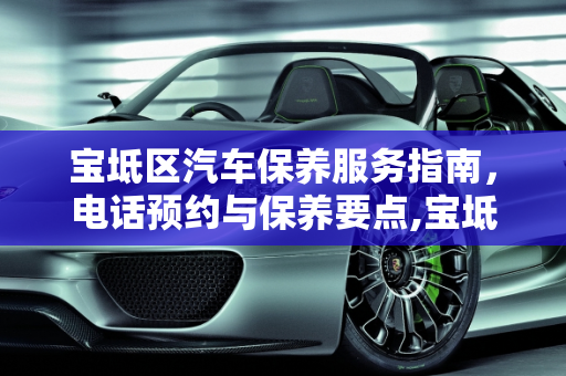 宝坻区汽车保养服务指南，电话预约与保养要点,宝坻保养汽车电话