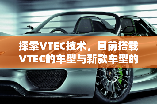 探索VTEC技术，目前搭载VTEC的车型与新款车型的亮点,目前搭载vtec的车型，vetc新款车型