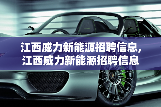 江西威力新能源招聘信息,江西威力新能源招聘信息